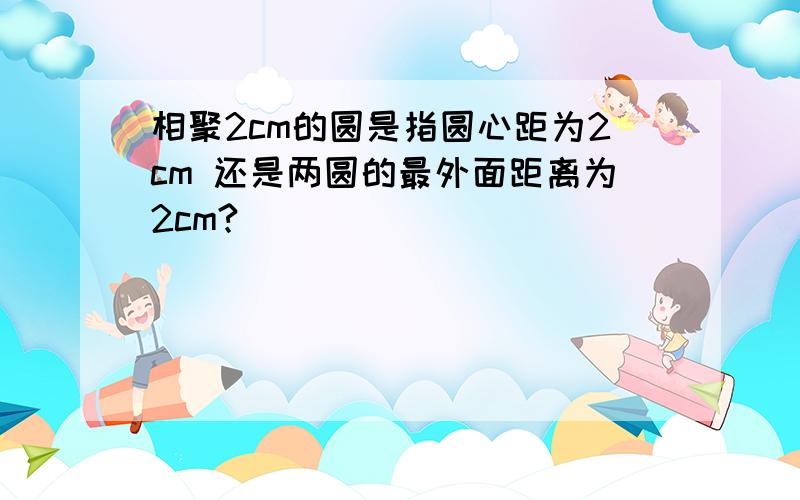 相聚2cm的圆是指圆心距为2cm 还是两圆的最外面距离为2cm?