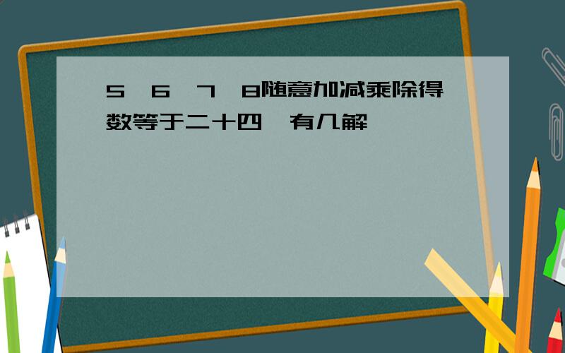 5,6,7,8随意加减乘除得数等于二十四,有几解