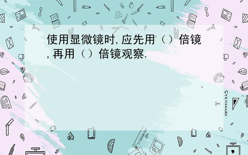 使用显微镜时,应先用（）倍镜,再用（）倍镜观察.