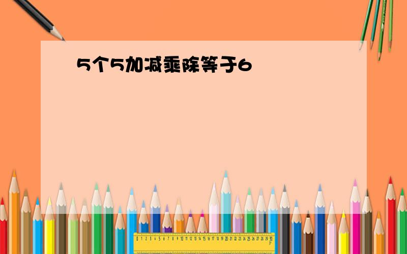 5个5加减乘除等于6