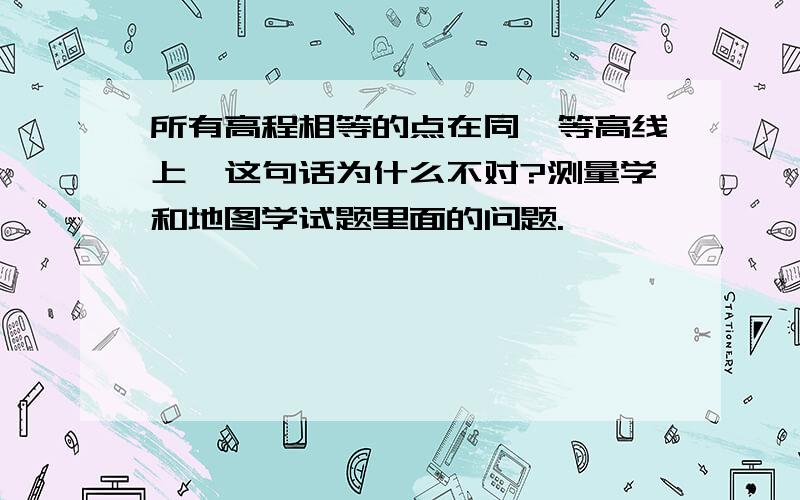 所有高程相等的点在同一等高线上,这句话为什么不对?测量学和地图学试题里面的问题.