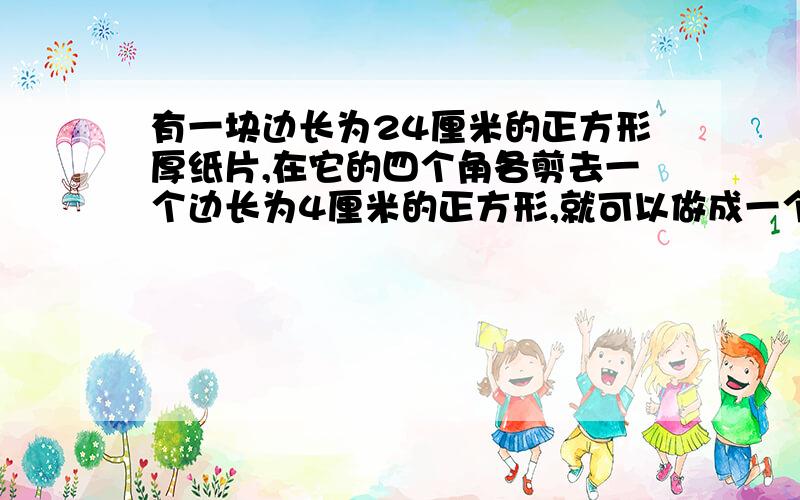 有一块边长为24厘米的正方形厚纸片,在它的四个角各剪去一个边长为4厘米的正方形,就可以做成一个无盖的纸盒,求这个纸盒的容积?