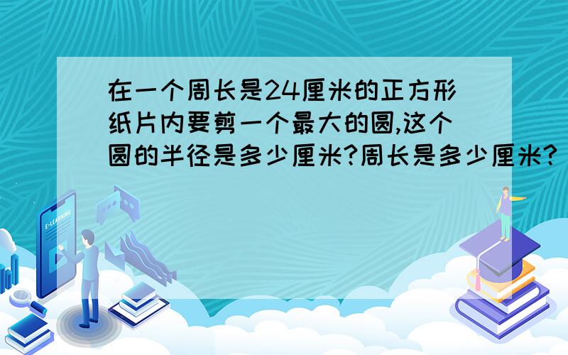 在一个周长是24厘米的正方形纸片内要剪一个最大的圆,这个圆的半径是多少厘米?周长是多少厘米?