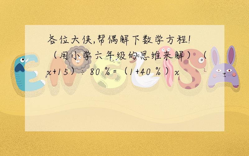 各位大侠,帮偶解下数学方程!（用小学六年级的思维来解）（x+15）÷80％=（1+40％）x