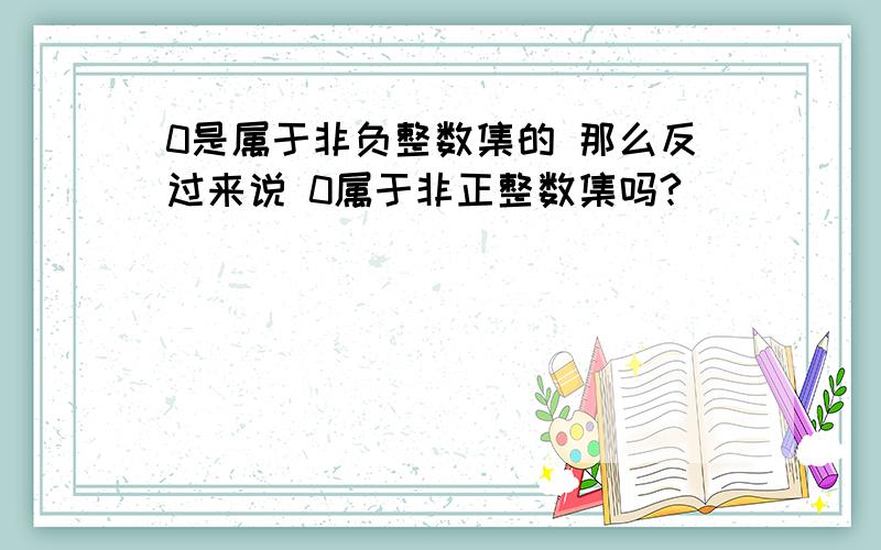 0是属于非负整数集的 那么反过来说 0属于非正整数集吗?