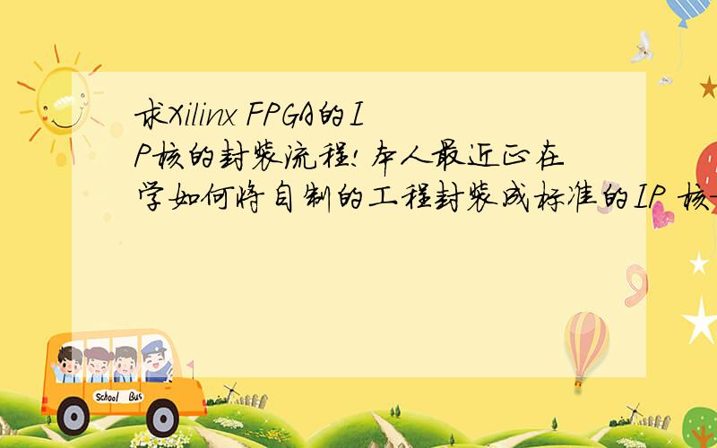 求Xilinx FPGA的IP核的封装流程!本人最近正在学如何将自制的工程封装成标准的IP 核——就像Xilinx自带的生成了.XCD文件的IP核一样,而不是Xilinx官方给出来的例程那样.本人联系邮箱为lilaozishiyan@1