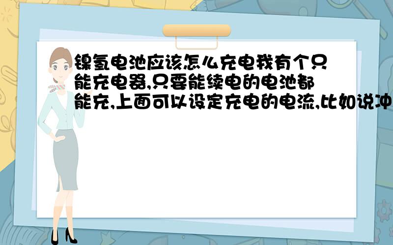 镍氢电池应该怎么充电我有个只能充电器,只要能续电的电池都能充,上面可以设定充电的电流,比如说冲镍氢电池2000毫安时的我应该用多大的电流充电,说明书上说镍氢电池充电电流应该在1S-2S