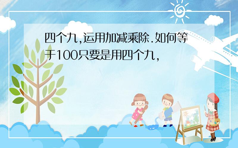 四个九,运用加减乘除.如何等于100只要是用四个九,