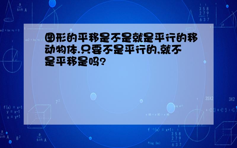 图形的平移是不是就是平行的移动物体.只要不是平行的,就不是平移是吗?