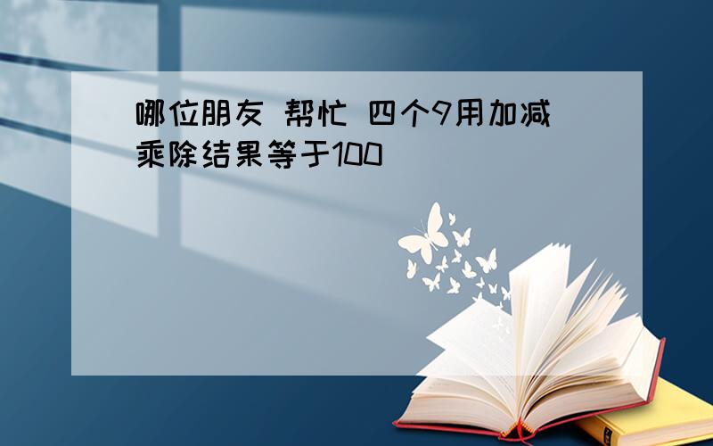 哪位朋友 帮忙 四个9用加减乘除结果等于100