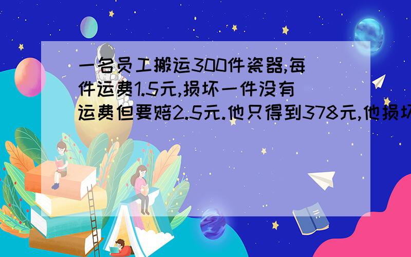 一名员工搬运300件瓷器,每件运费1.5元,损坏一件没有运费但要赔2.5元.他只得到378元,他损坏了几件?