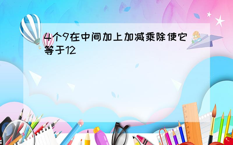 4个9在中间加上加减乘除使它等于12