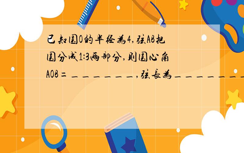 已知圆O的半径为4,弦AB把圆分成1:3两部分,则圆心角AOB=______,弦长为_______,圆心到这条弦AB的距离为________.