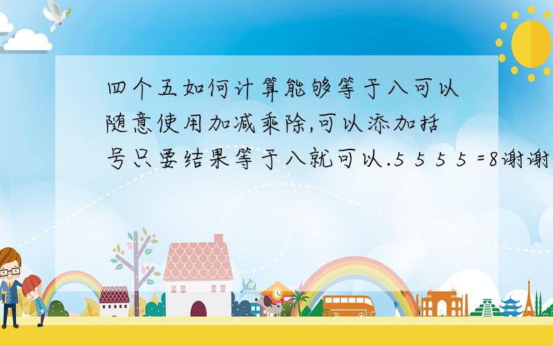 四个五如何计算能够等于八可以随意使用加减乘除,可以添加括号只要结果等于八就可以.5 5 5 5 =8谢谢诸位朋友给予的回答,可是此题是小学四年的课外思考题,用阶乘等解题还不能明白.此全题