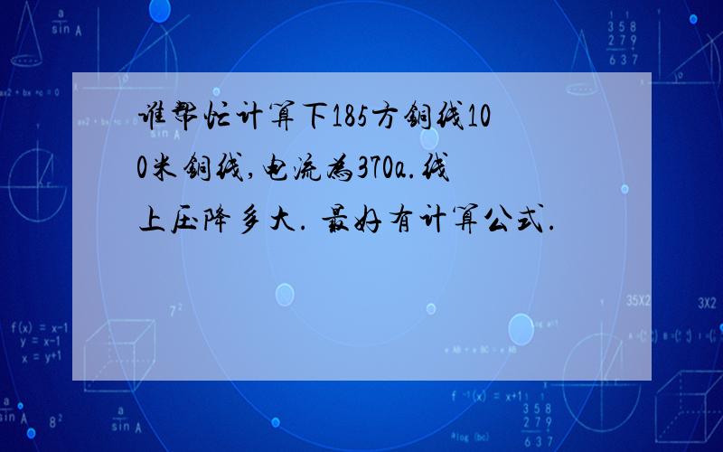 谁帮忙计算下185方铜线100米铜线,电流为370a.线上压降多大. 最好有计算公式.