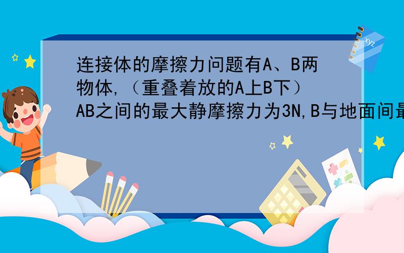 连接体的摩擦力问题有A、B两物体,（重叠着放的A上B下）AB之间的最大静摩擦力为3N,B与地面间最大静摩擦力为6N,同时有F=1N的两个水平力分别作用于A右侧和B左侧,B对A的摩擦力大小为?（有图,但