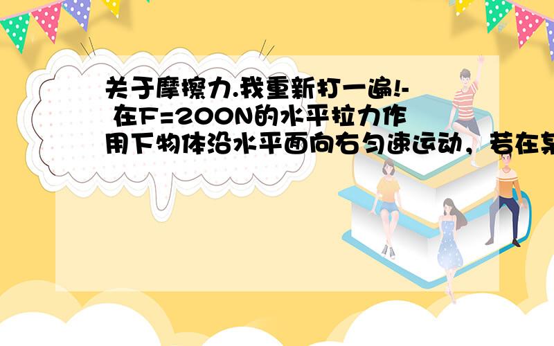 关于摩擦力.我重新打一遍!- 在F=200N的水平拉力作用下物体沿水平面向右匀速运动，若在某一时刻拉力F突然反向，则：匀速运动时物体受到的摩擦力大小是_______N、方向是____。若拉力F突然反