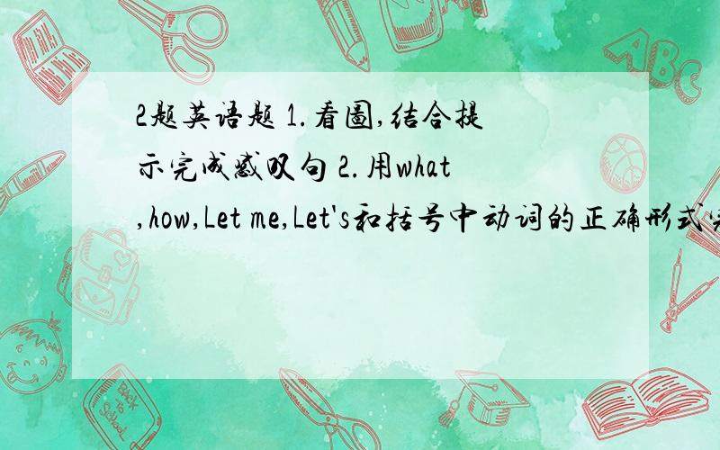 2题英语题 1.看图,结合提示完成感叹句 2.用what,how,Let me,Let's和括号中动词的正确形式完成对话 如图