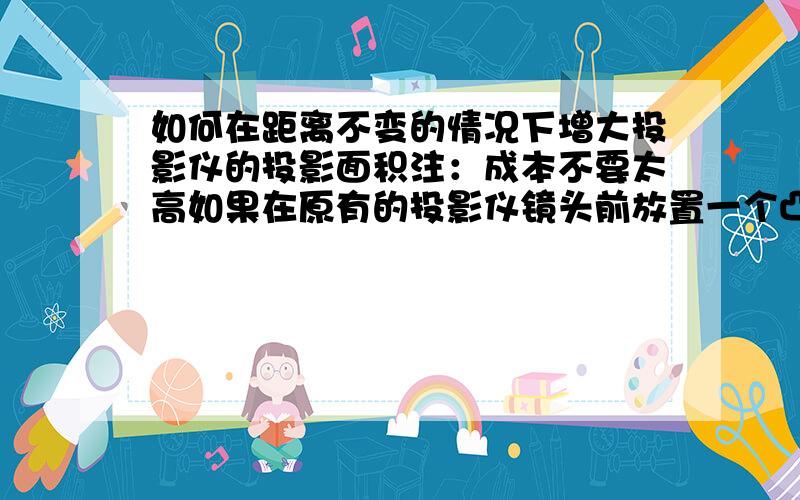 如何在距离不变的情况下增大投影仪的投影面积注：成本不要太高如果在原有的投影仪镜头前放置一个凸透镜,是否可以达到增大投影面积的效果?