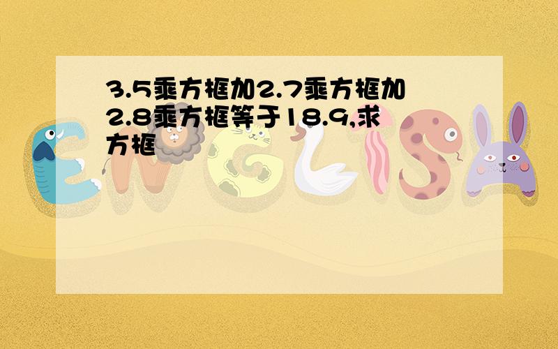 3.5乘方框加2.7乘方框加2.8乘方框等于18.9,求方框