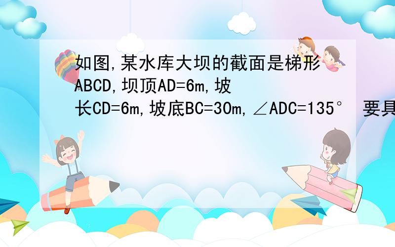 如图,某水库大坝的截面是梯形ABCD,坝顶AD=6m,坡长CD=6m,坡底BC=30m,∠ADC=135° 要具体过程 要完全正确