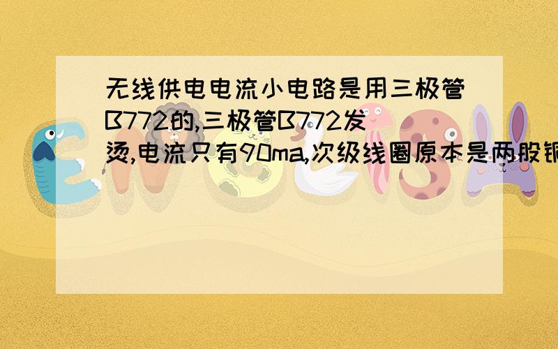 无线供电电流小电路是用三极管B772的,三极管B772发烫,电流只有90ma,次级线圈原本是两股铜线的输出每条也就是90ma两条合起来也是90ma求解释.而且是加了氧化铁芯才有这效果,没加铁芯有电压电