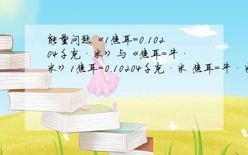 能量问题《1焦耳＝0.10204千克·米》与《焦耳=牛·米》1焦耳＝0.10204千克·米 焦耳=牛·米 这两个是不是都正确?