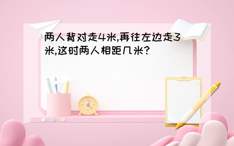 两人背对走4米,再往左边走3米,这时两人相距几米?