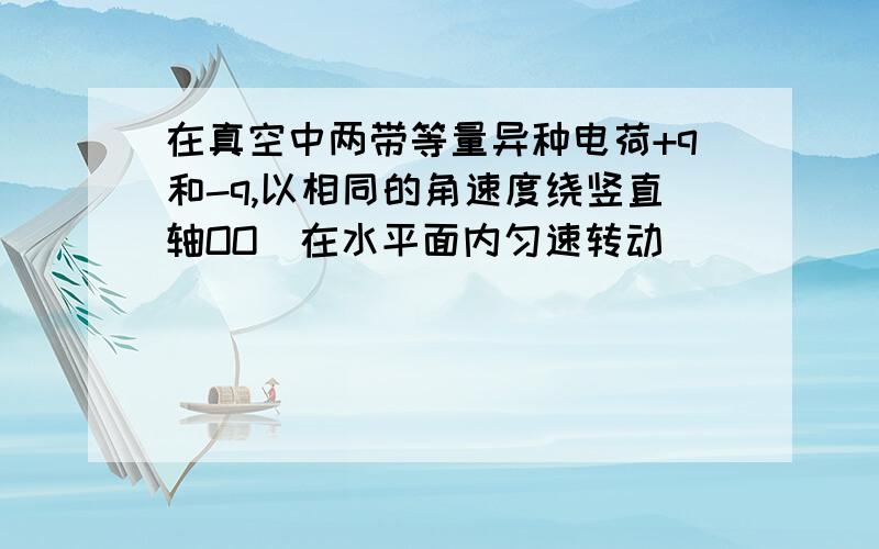 在真空中两带等量异种电荷+q和-q,以相同的角速度绕竖直轴OO`在水平面内匀速转动