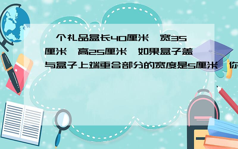 一个礼品盒长40厘米,宽35厘米,高25厘米,如果盒子盖与盒子上端重合部分的宽度是5厘米,你知道制作这个盒子至少需要多少平方厘米的硬纸板吗?