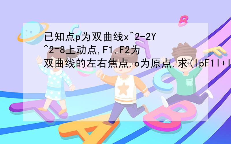 已知点p为双曲线x^2-2Y^2=8上动点,F1,F2为双曲线的左右焦点,o为原点,求(lpF1l+lpF2l）/lopl的取值范围√6】