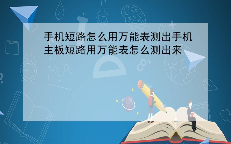 手机短路怎么用万能表测出手机主板短路用万能表怎么测出来