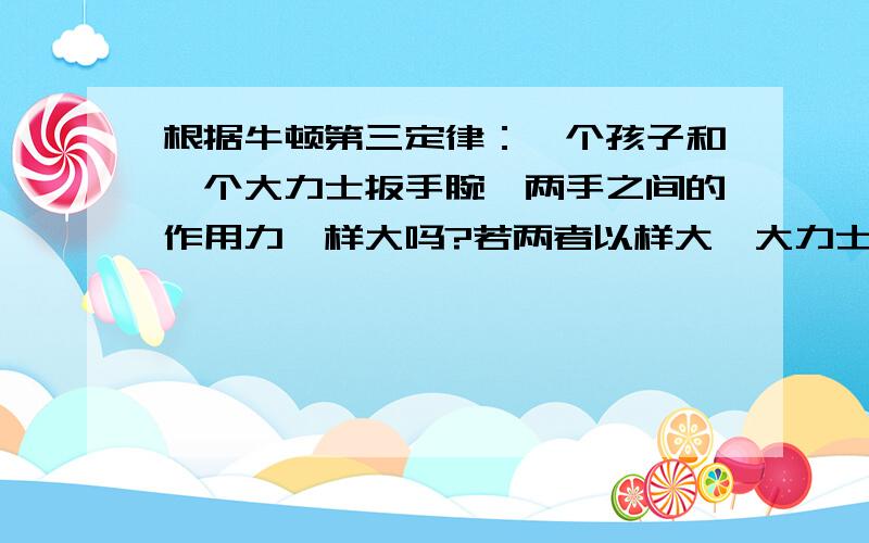 根据牛顿第三定律：一个孩子和一个大力士扳手腕,两手之间的作用力一样大吗?若两者以样大,大力士怎么会