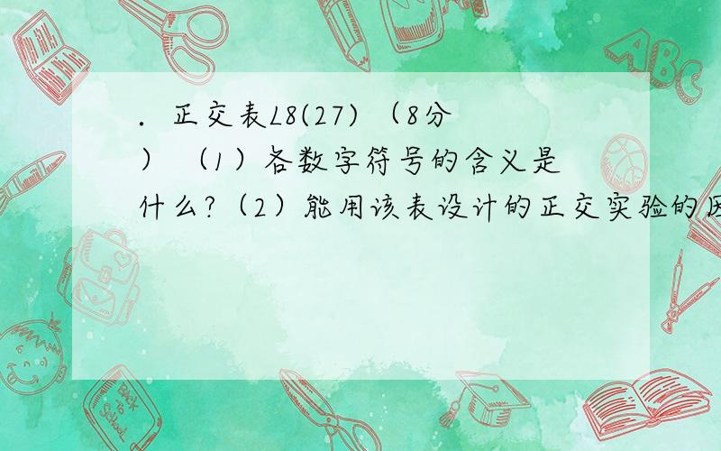 ．正交表L8(27) （8分） （1）各数字符号的含义是什么?（2）能用该表设计的正交实验的因素和水平各是多少（3）为什么摸出最佳条件后,还要进行单独实验验证?