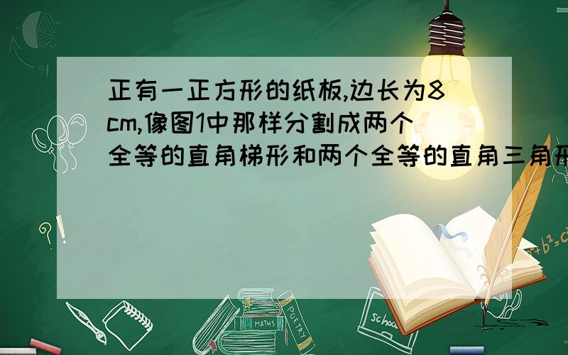 正有一正方形的纸板,边长为8cm,像图1中那样分割成两个全等的直角梯形和两个全等的直角三角形。然后，将两个直角梯形互相对接，两个直角三角形也对接起来，拼成如图2所示的三角形。正