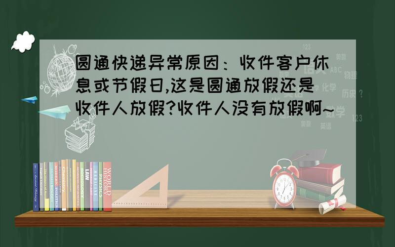 圆通快递异常原因：收件客户休息或节假日,这是圆通放假还是收件人放假?收件人没有放假啊~