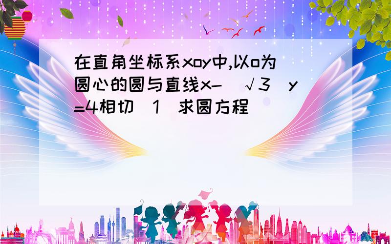 在直角坐标系xoy中,以o为圆心的圆与直线x-(√3)y=4相切(1)求圆方程