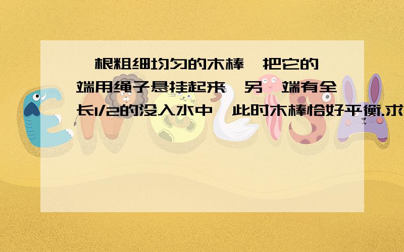 一根粗细均匀的木棒,把它的一端用绳子悬挂起来,另一端有全长1/2的没入水中,此时木棒恰好平衡.求木棒密度.