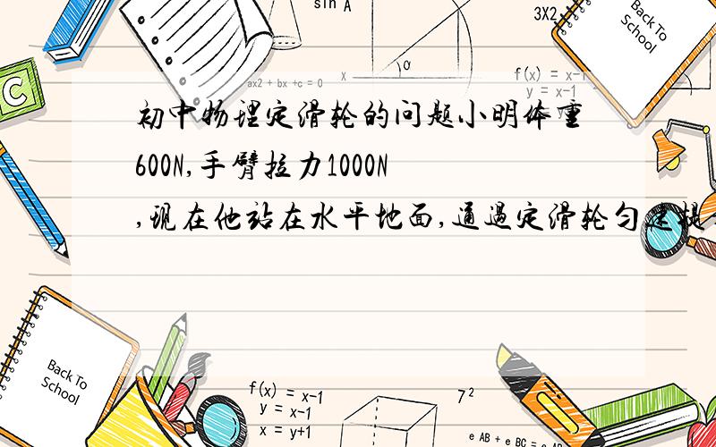 初中物理定滑轮的问题小明体重600N,手臂拉力1000N,现在他站在水平地面,通过定滑轮匀速提升重物,那么他最多能提升的重力是?答案是600N,可我老觉得是1600N...有没有高手能解释下