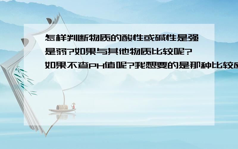 怎样判断物质的酸性或碱性是强是弱?如果与其他物质比较呢?如果不查PH值呢?我想要的是那种比较应试的.不是会有一些题会让你把下列一些物质的酸或碱性从强到弱排列之类的.