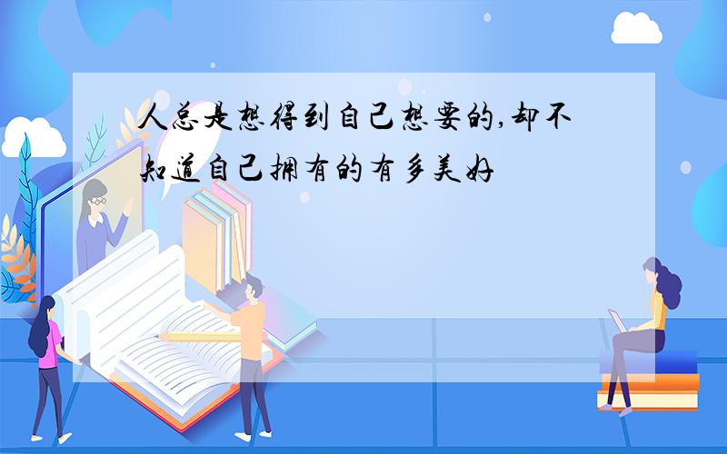 人总是想得到自己想要的,却不知道自己拥有的有多美好