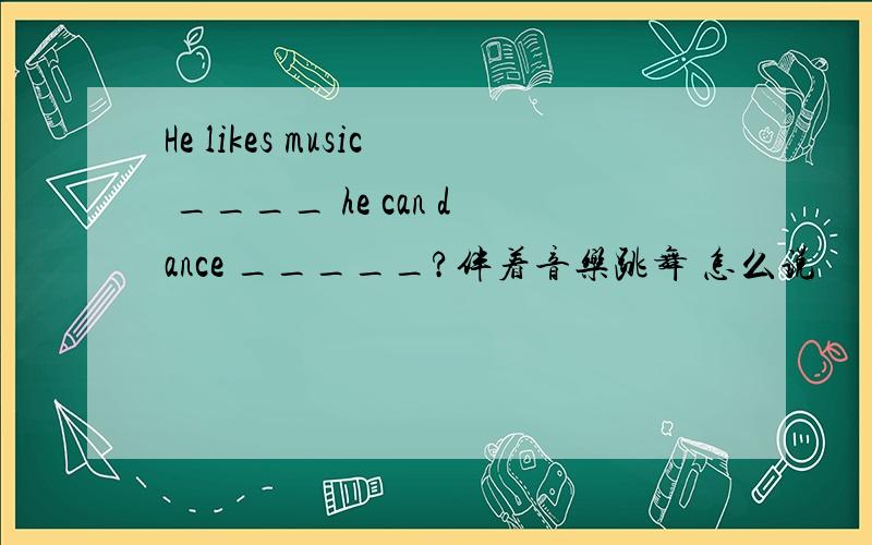 He likes music ____ he can dance _____?伴着音乐跳舞 怎么说