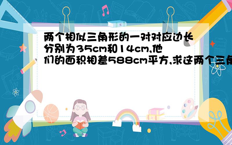 两个相似三角形的一对对应边长分别为35cm和14cm,他们的面积相差588cm平方,求这两个三角形的面积