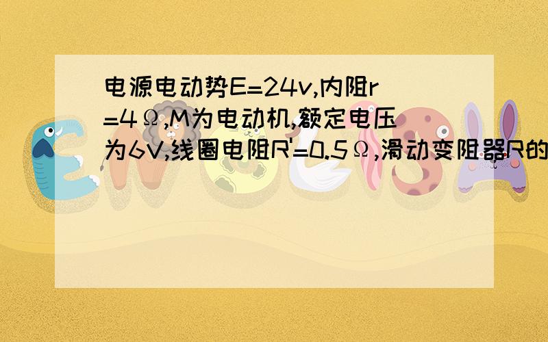 电源电动势E=24v,内阻r=4Ω,M为电动机,额定电压为6V,线圈电阻R'=0.5Ω,滑动变阻器R的最大值25Ω,求：当变阻器接入电路的电阻为何只是,电源输出的功率最大且电动机正常工作?电源输出功率最大为