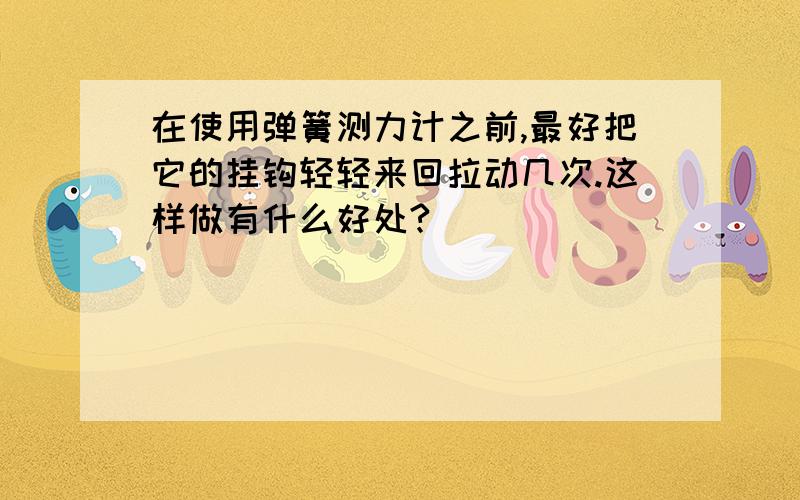 在使用弹簧测力计之前,最好把它的挂钩轻轻来回拉动几次.这样做有什么好处?