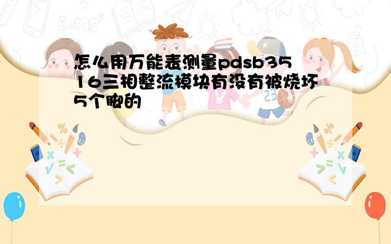 怎么用万能表测量pdsb3516三相整流模块有没有被烧坏5个脚的