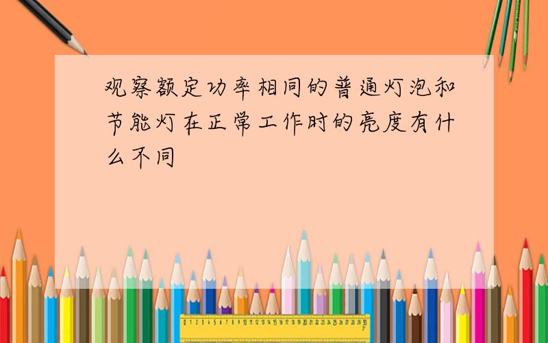 观察额定功率相同的普通灯泡和节能灯在正常工作时的亮度有什么不同