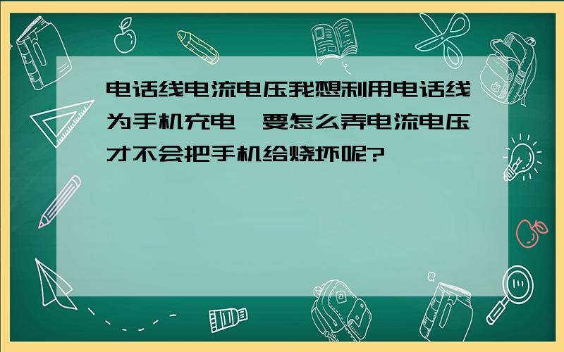 电话线电流电压我想利用电话线为手机充电,要怎么弄电流电压才不会把手机给烧坏呢?