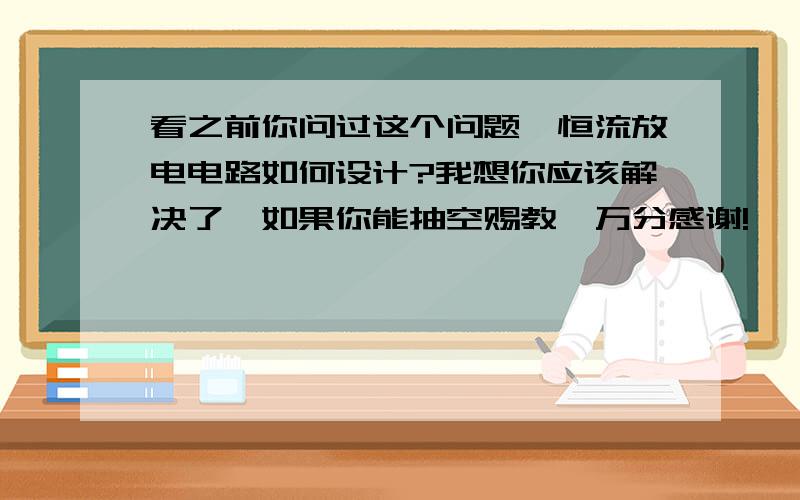 看之前你问过这个问题,恒流放电电路如何设计?我想你应该解决了,如果你能抽空赐教,万分感谢!