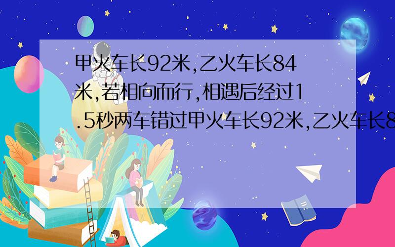 甲火车长92米,乙火车长84米,若相向而行,相遇后经过1.5秒两车错过甲火车长92米,乙火车长84米,若相向而行,相遇后经过1.5秒(s)两车错过,若同向而行相遇后经6秒两车错过,求甲乙两火车的速度